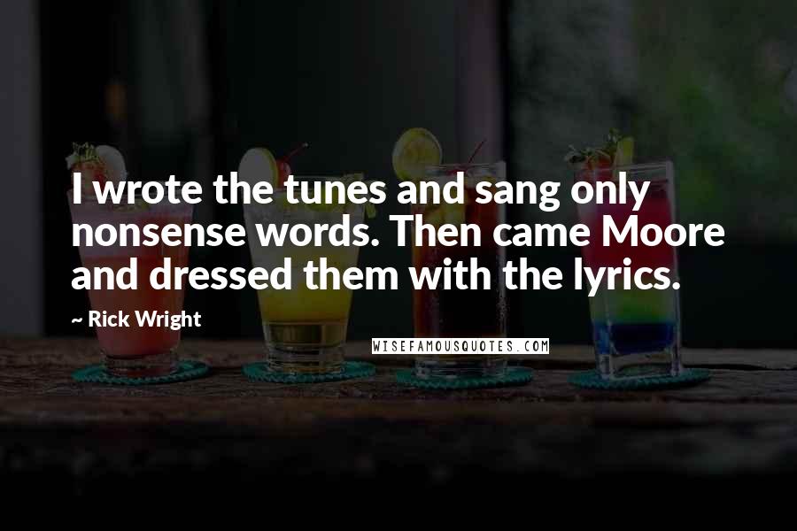 Rick Wright Quotes: I wrote the tunes and sang only nonsense words. Then came Moore and dressed them with the lyrics.