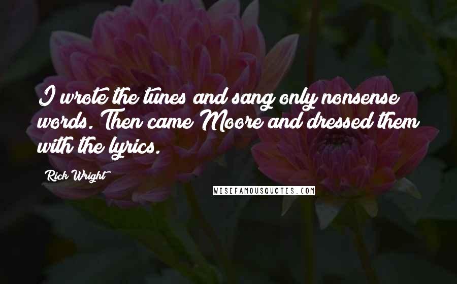 Rick Wright Quotes: I wrote the tunes and sang only nonsense words. Then came Moore and dressed them with the lyrics.