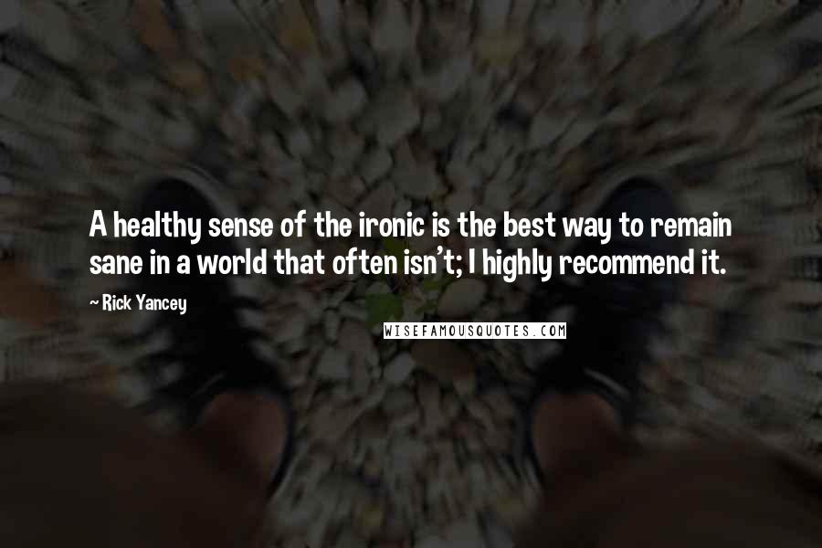 Rick Yancey Quotes: A healthy sense of the ironic is the best way to remain sane in a world that often isn't; I highly recommend it.