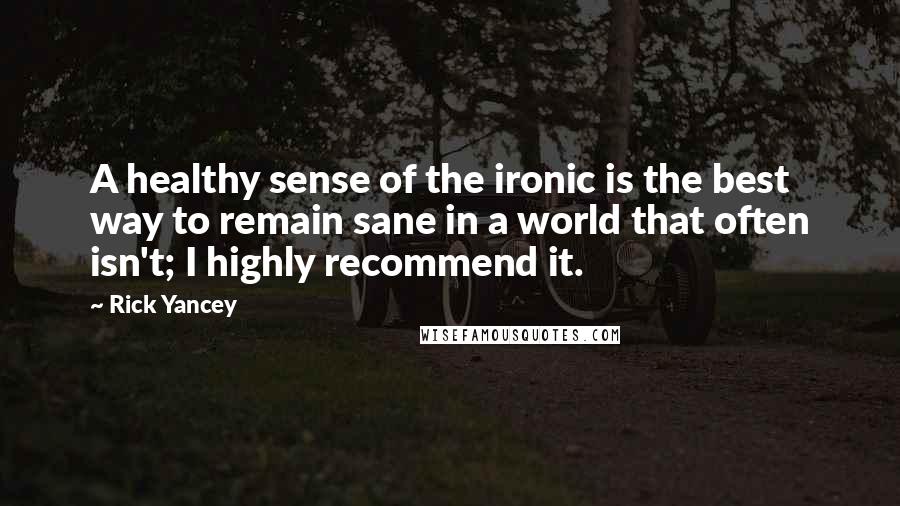 Rick Yancey Quotes: A healthy sense of the ironic is the best way to remain sane in a world that often isn't; I highly recommend it.