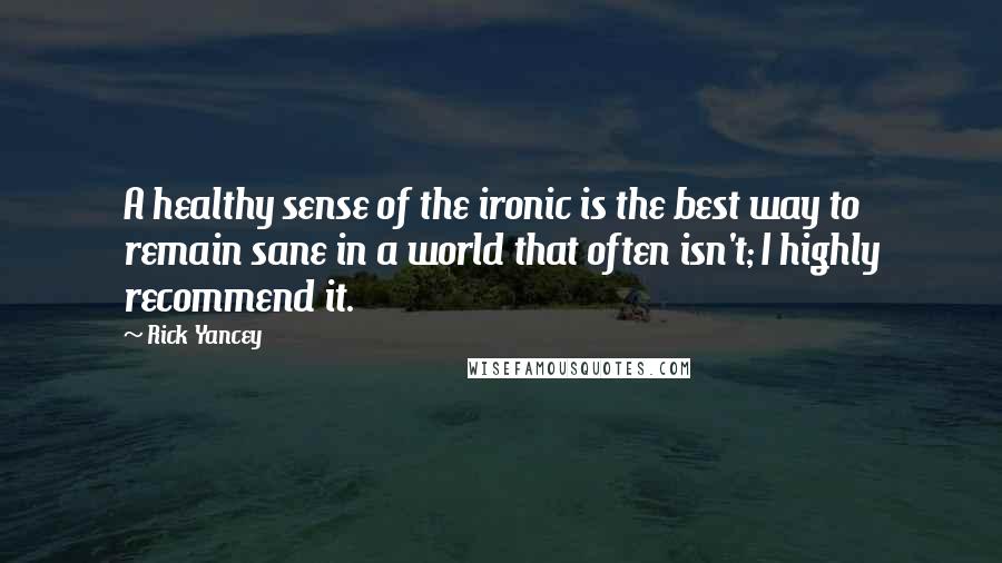 Rick Yancey Quotes: A healthy sense of the ironic is the best way to remain sane in a world that often isn't; I highly recommend it.