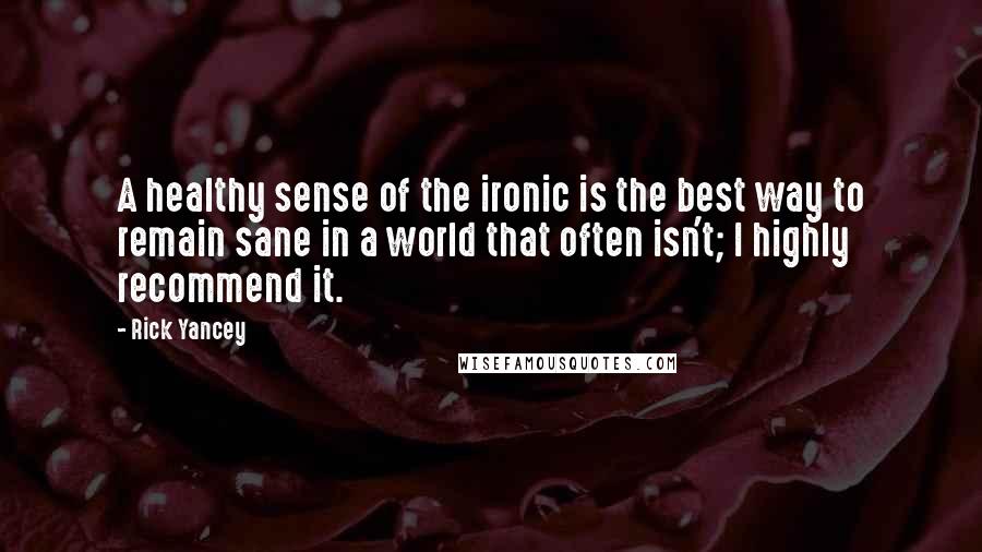 Rick Yancey Quotes: A healthy sense of the ironic is the best way to remain sane in a world that often isn't; I highly recommend it.