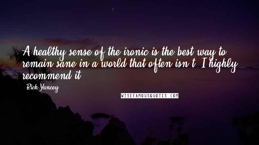 Rick Yancey Quotes: A healthy sense of the ironic is the best way to remain sane in a world that often isn't; I highly recommend it.