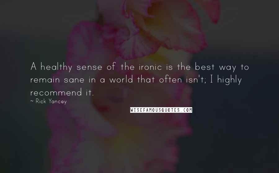Rick Yancey Quotes: A healthy sense of the ironic is the best way to remain sane in a world that often isn't; I highly recommend it.