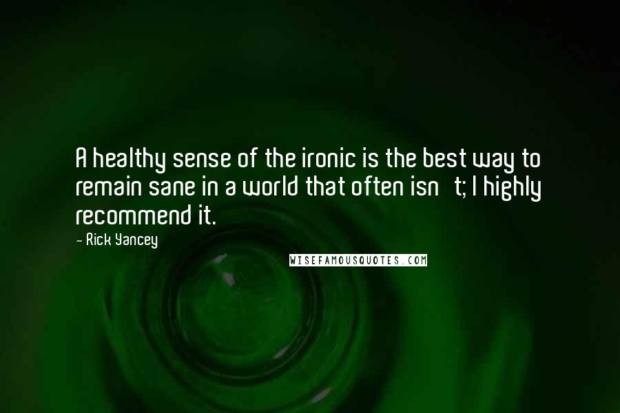 Rick Yancey Quotes: A healthy sense of the ironic is the best way to remain sane in a world that often isn't; I highly recommend it.