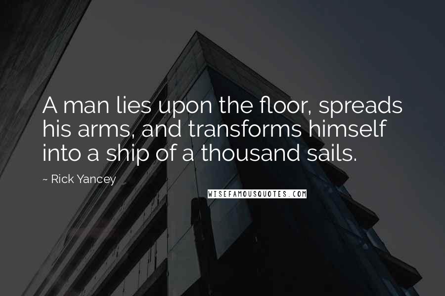 Rick Yancey Quotes: A man lies upon the floor, spreads his arms, and transforms himself into a ship of a thousand sails.