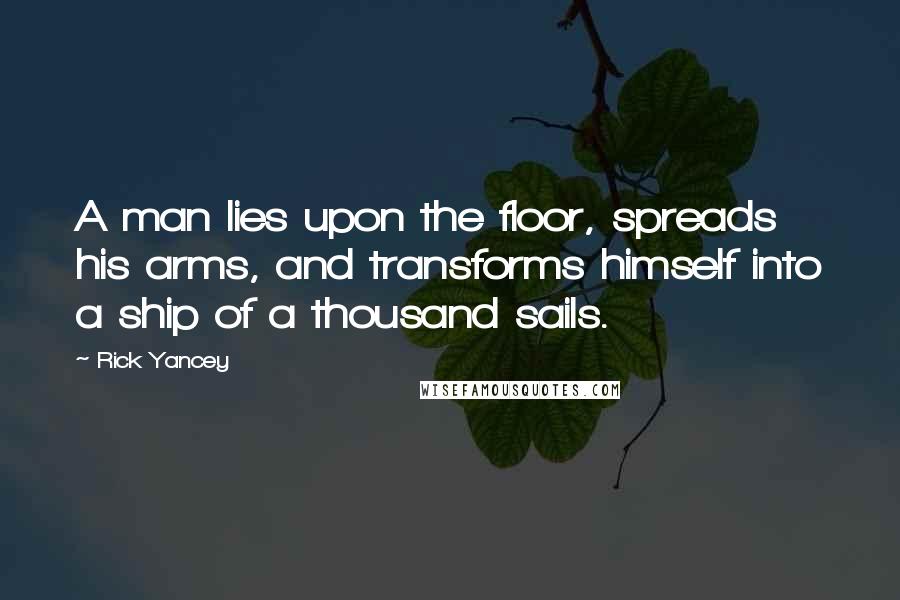 Rick Yancey Quotes: A man lies upon the floor, spreads his arms, and transforms himself into a ship of a thousand sails.