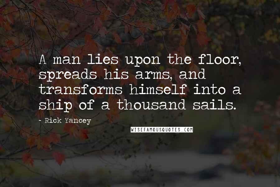 Rick Yancey Quotes: A man lies upon the floor, spreads his arms, and transforms himself into a ship of a thousand sails.
