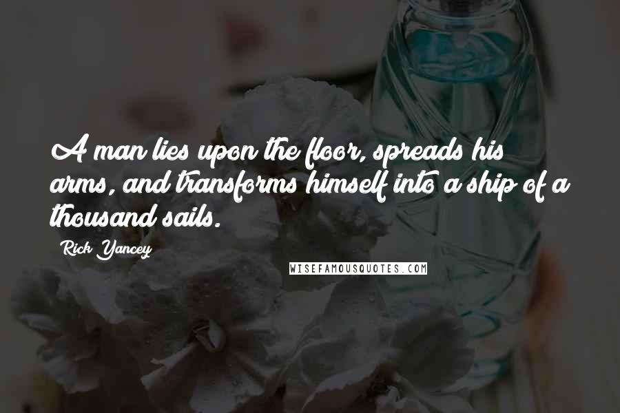 Rick Yancey Quotes: A man lies upon the floor, spreads his arms, and transforms himself into a ship of a thousand sails.