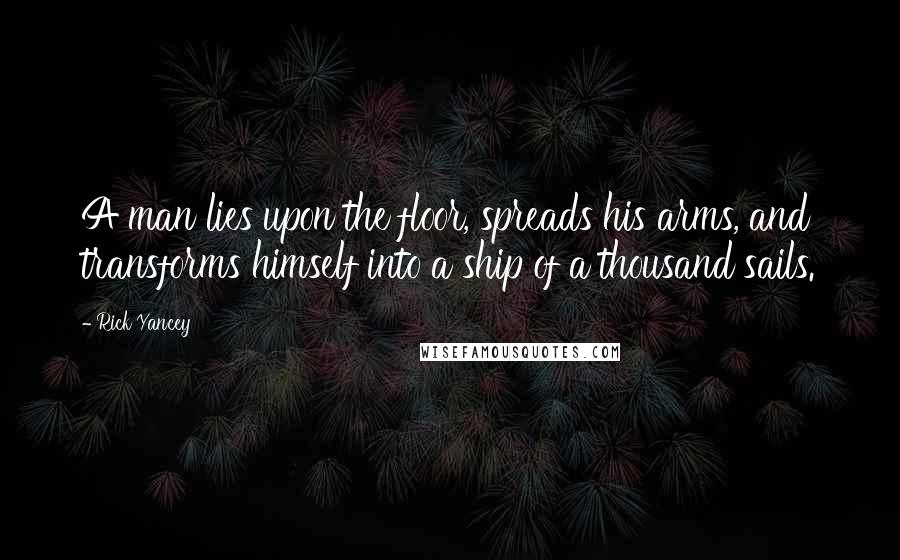Rick Yancey Quotes: A man lies upon the floor, spreads his arms, and transforms himself into a ship of a thousand sails.