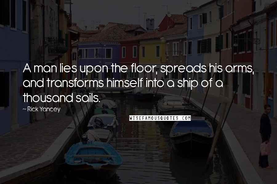Rick Yancey Quotes: A man lies upon the floor, spreads his arms, and transforms himself into a ship of a thousand sails.