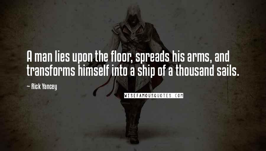 Rick Yancey Quotes: A man lies upon the floor, spreads his arms, and transforms himself into a ship of a thousand sails.