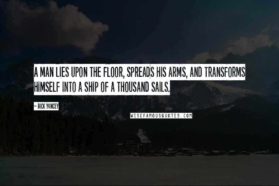 Rick Yancey Quotes: A man lies upon the floor, spreads his arms, and transforms himself into a ship of a thousand sails.