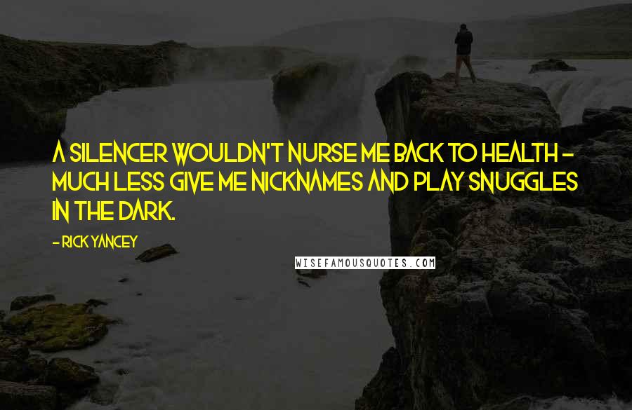 Rick Yancey Quotes: A Silencer wouldn't nurse me back to health - much less give me nicknames and play snuggles in the dark.