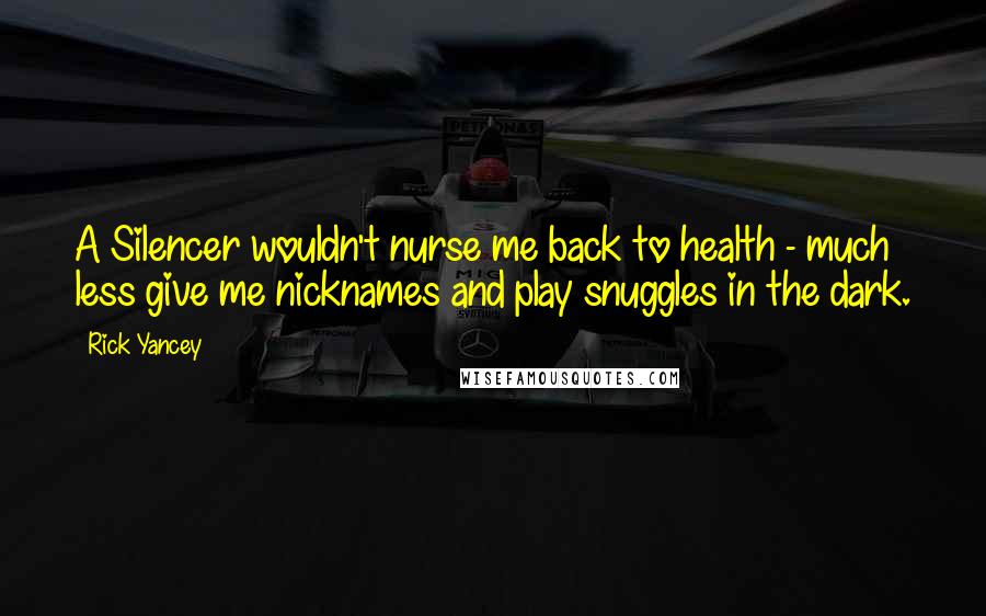 Rick Yancey Quotes: A Silencer wouldn't nurse me back to health - much less give me nicknames and play snuggles in the dark.