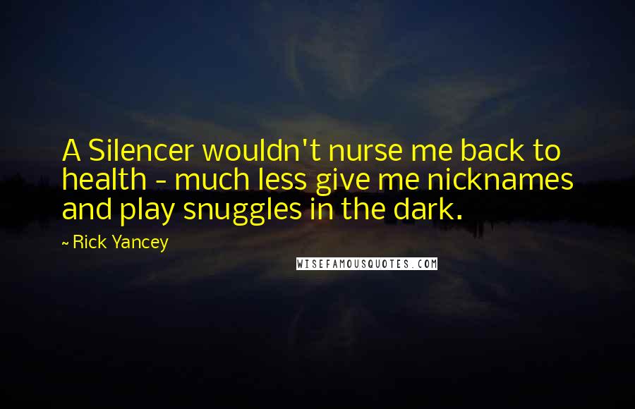 Rick Yancey Quotes: A Silencer wouldn't nurse me back to health - much less give me nicknames and play snuggles in the dark.