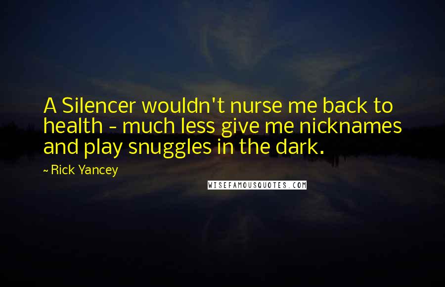 Rick Yancey Quotes: A Silencer wouldn't nurse me back to health - much less give me nicknames and play snuggles in the dark.