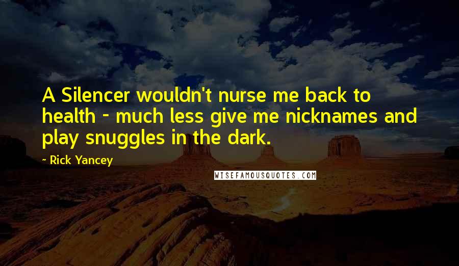 Rick Yancey Quotes: A Silencer wouldn't nurse me back to health - much less give me nicknames and play snuggles in the dark.