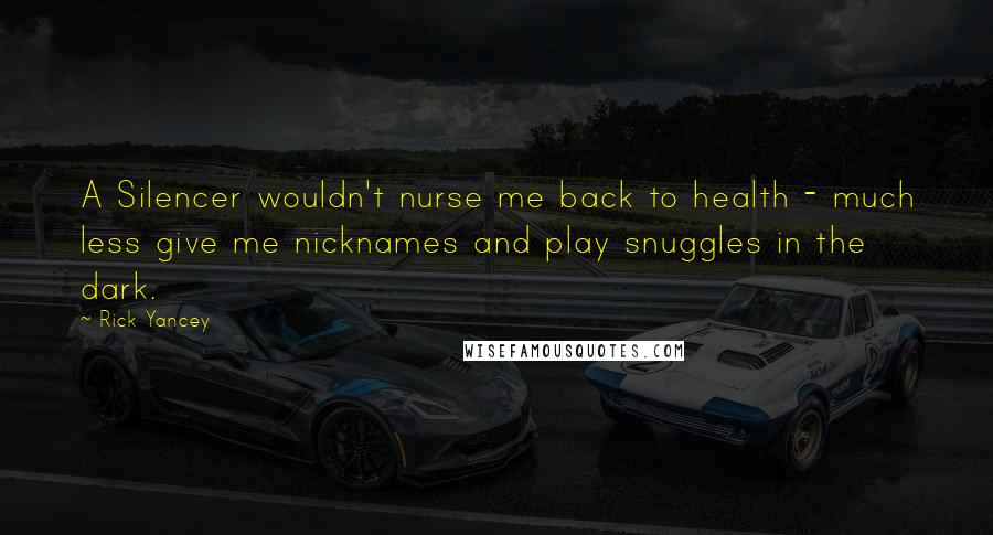 Rick Yancey Quotes: A Silencer wouldn't nurse me back to health - much less give me nicknames and play snuggles in the dark.