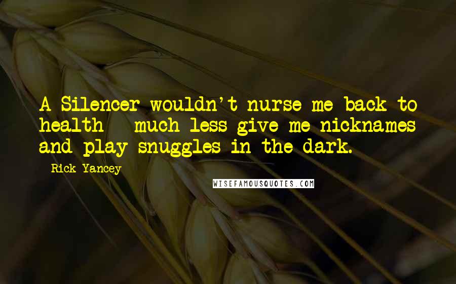 Rick Yancey Quotes: A Silencer wouldn't nurse me back to health - much less give me nicknames and play snuggles in the dark.