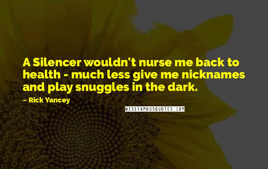 Rick Yancey Quotes: A Silencer wouldn't nurse me back to health - much less give me nicknames and play snuggles in the dark.