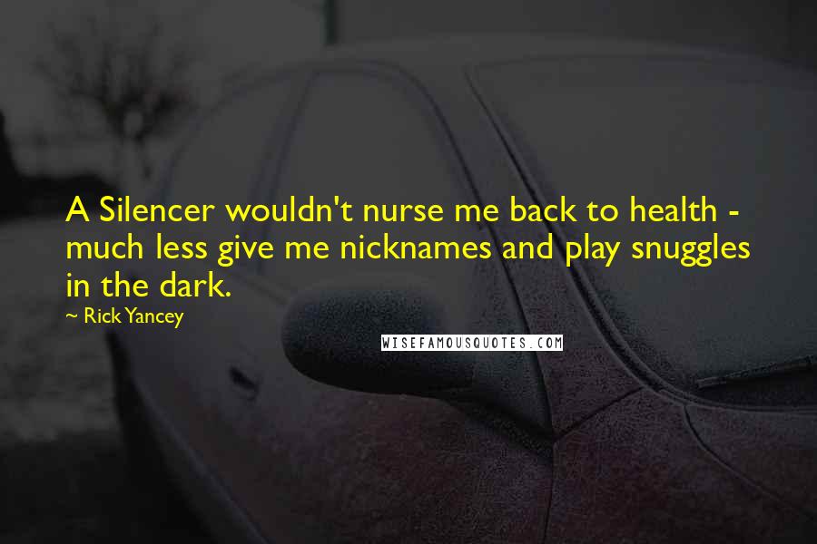 Rick Yancey Quotes: A Silencer wouldn't nurse me back to health - much less give me nicknames and play snuggles in the dark.