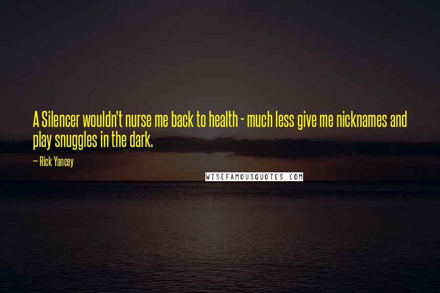 Rick Yancey Quotes: A Silencer wouldn't nurse me back to health - much less give me nicknames and play snuggles in the dark.