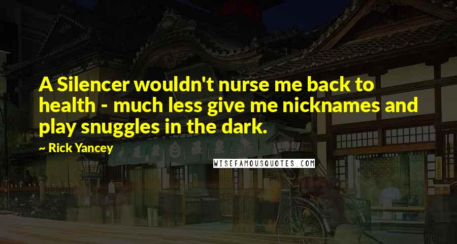 Rick Yancey Quotes: A Silencer wouldn't nurse me back to health - much less give me nicknames and play snuggles in the dark.