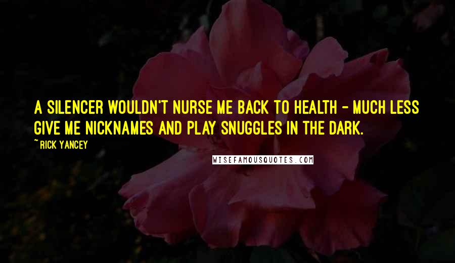 Rick Yancey Quotes: A Silencer wouldn't nurse me back to health - much less give me nicknames and play snuggles in the dark.