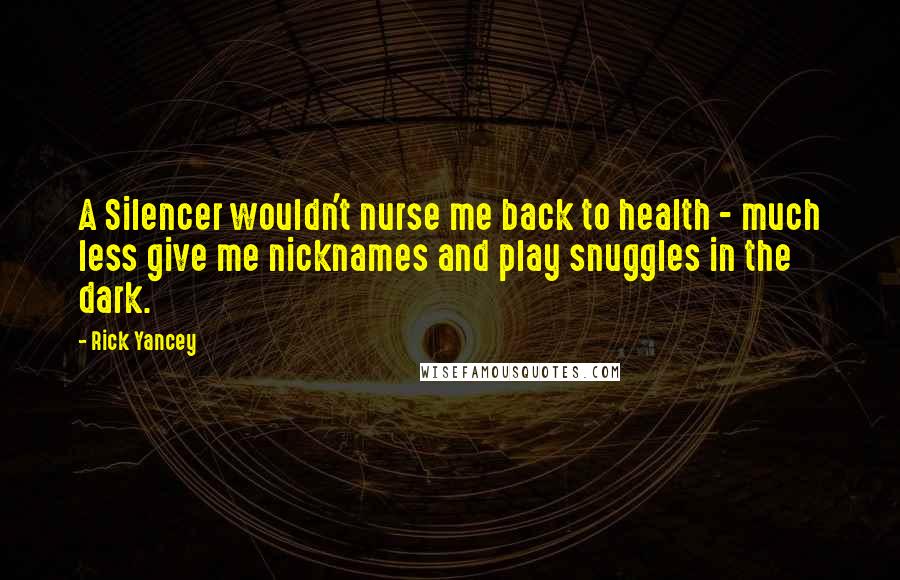Rick Yancey Quotes: A Silencer wouldn't nurse me back to health - much less give me nicknames and play snuggles in the dark.