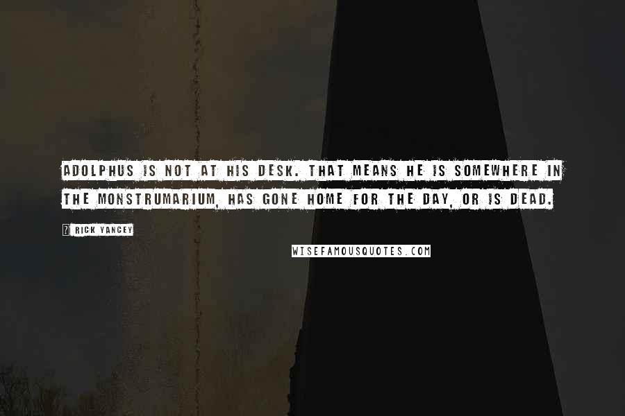 Rick Yancey Quotes: Adolphus is not at his desk. That means he is somewhere in the Monstrumarium, has gone home for the day, or is dead.