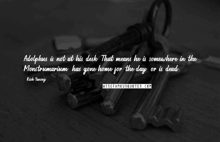 Rick Yancey Quotes: Adolphus is not at his desk. That means he is somewhere in the Monstrumarium, has gone home for the day, or is dead.