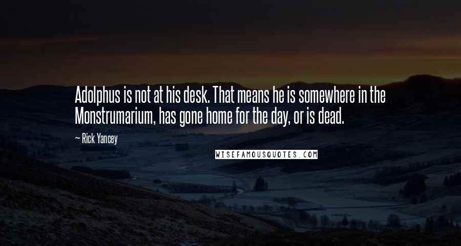 Rick Yancey Quotes: Adolphus is not at his desk. That means he is somewhere in the Monstrumarium, has gone home for the day, or is dead.