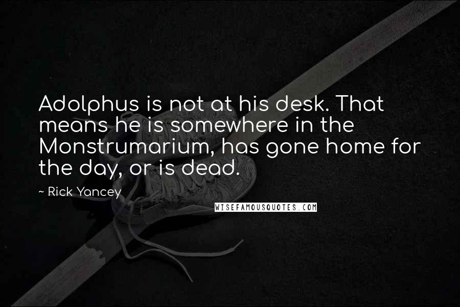 Rick Yancey Quotes: Adolphus is not at his desk. That means he is somewhere in the Monstrumarium, has gone home for the day, or is dead.