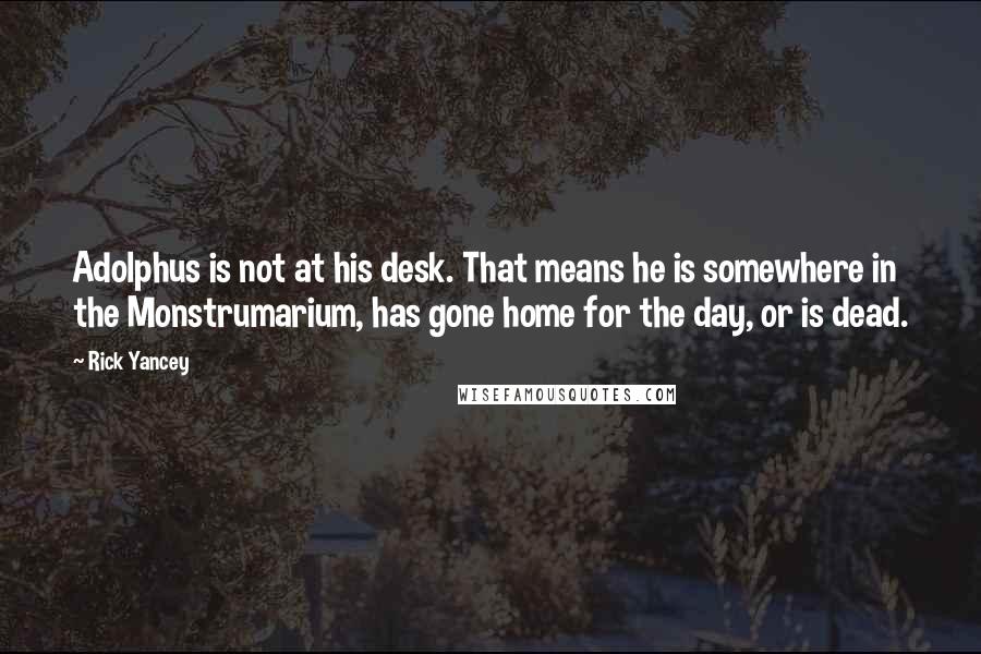 Rick Yancey Quotes: Adolphus is not at his desk. That means he is somewhere in the Monstrumarium, has gone home for the day, or is dead.