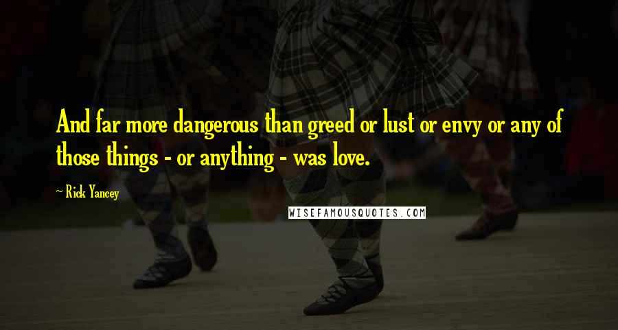 Rick Yancey Quotes: And far more dangerous than greed or lust or envy or any of those things - or anything - was love.