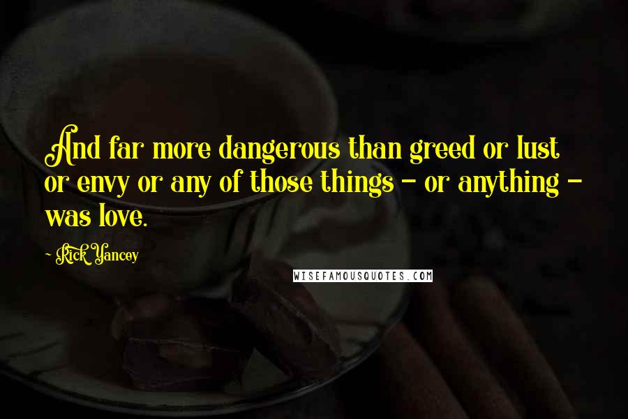 Rick Yancey Quotes: And far more dangerous than greed or lust or envy or any of those things - or anything - was love.