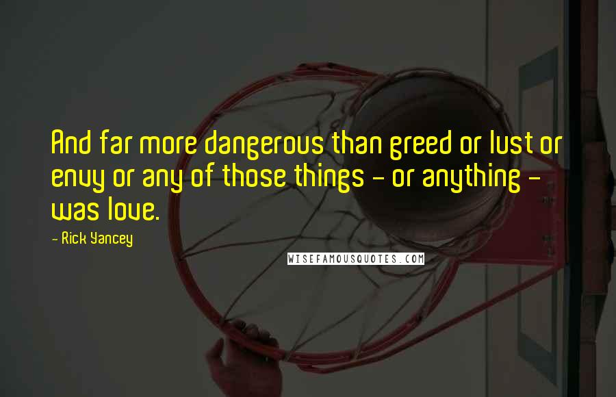 Rick Yancey Quotes: And far more dangerous than greed or lust or envy or any of those things - or anything - was love.