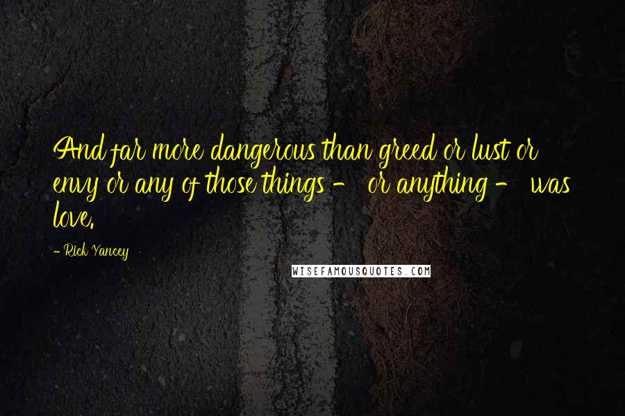 Rick Yancey Quotes: And far more dangerous than greed or lust or envy or any of those things - or anything - was love.