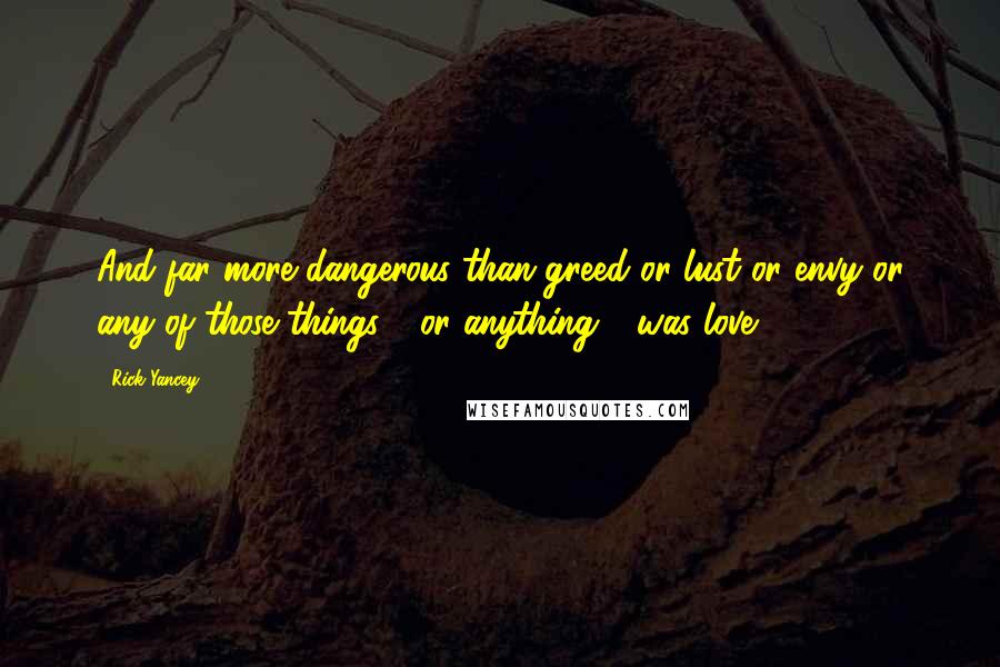 Rick Yancey Quotes: And far more dangerous than greed or lust or envy or any of those things - or anything - was love.