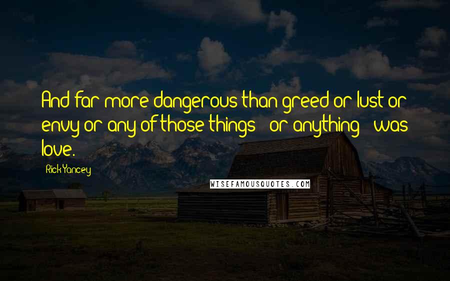 Rick Yancey Quotes: And far more dangerous than greed or lust or envy or any of those things - or anything - was love.