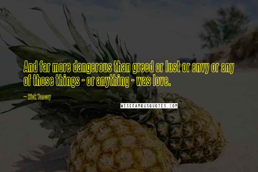 Rick Yancey Quotes: And far more dangerous than greed or lust or envy or any of those things - or anything - was love.