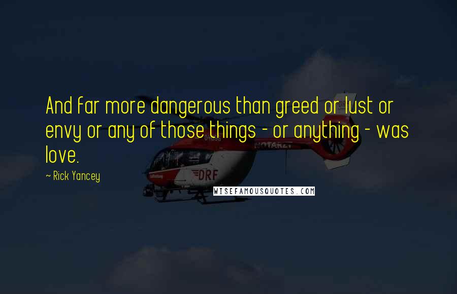 Rick Yancey Quotes: And far more dangerous than greed or lust or envy or any of those things - or anything - was love.