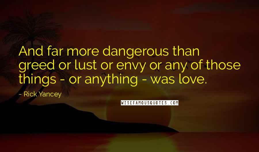 Rick Yancey Quotes: And far more dangerous than greed or lust or envy or any of those things - or anything - was love.