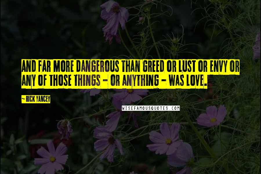 Rick Yancey Quotes: And far more dangerous than greed or lust or envy or any of those things - or anything - was love.