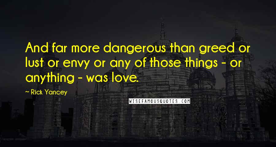 Rick Yancey Quotes: And far more dangerous than greed or lust or envy or any of those things - or anything - was love.