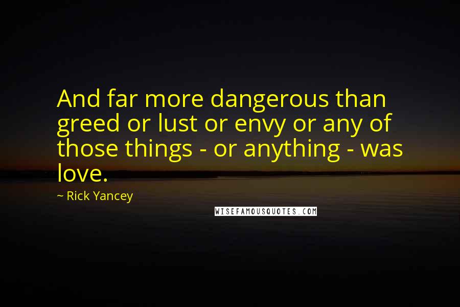 Rick Yancey Quotes: And far more dangerous than greed or lust or envy or any of those things - or anything - was love.