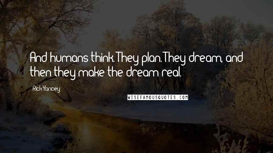 Rick Yancey Quotes: And humans think. They plan. They dream, and then they make the dream real.