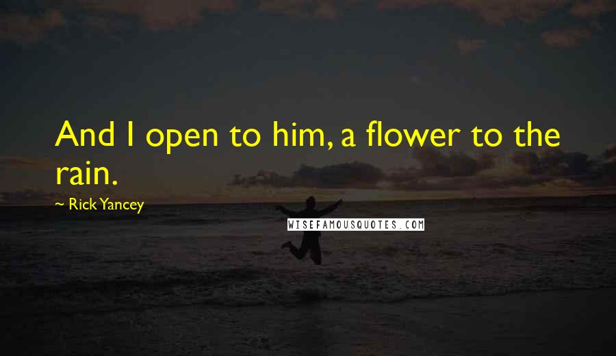 Rick Yancey Quotes: And I open to him, a flower to the rain.