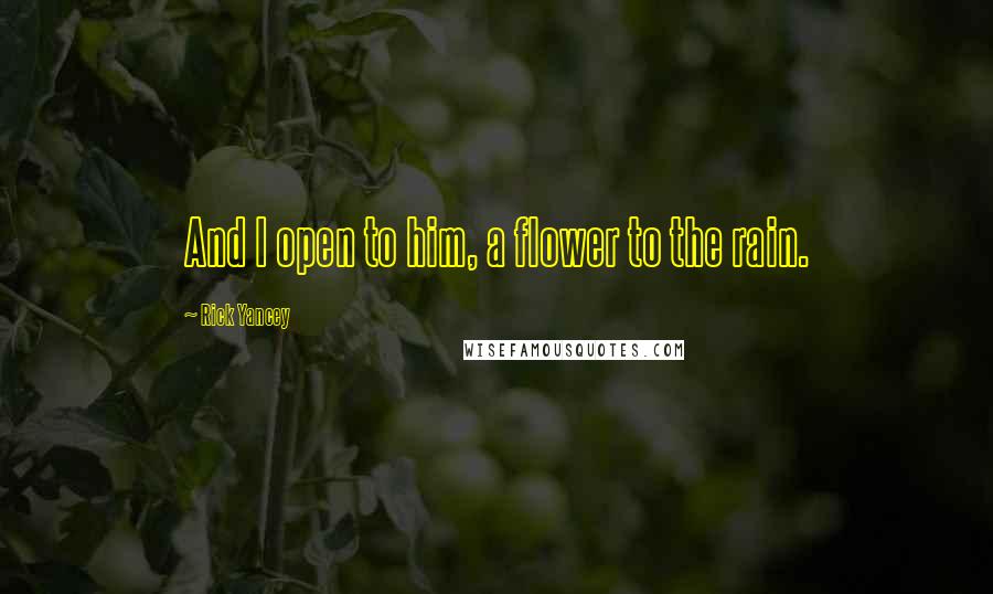 Rick Yancey Quotes: And I open to him, a flower to the rain.